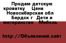 Продам детскую кроватку. › Цена ­ 1 500 - Новосибирская обл., Бердск г. Дети и материнство » Мебель   